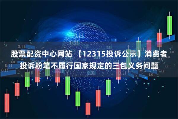 股票配资中心网站 【12315投诉公示】消费者投诉粉笔不履行国家规定的三包义务问题