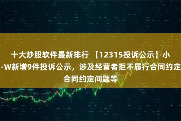 十大炒股软件最新排行 【12315投诉公示】小鹏汽车-W新增9件投诉公示，涉及经营者拒不履行合同约定问题等