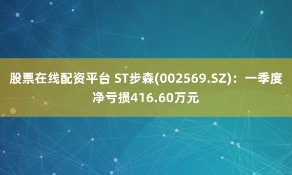 股票在线配资平台 ST步森(002569.SZ)：一季度净亏损416.60万元