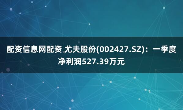 配资信息网配资 尤夫股份(002427.SZ)：一季度净利润527.39万元