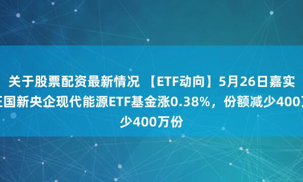 关于股票配资最新情况 【ETF动向】5月26日嘉实中证国新央企现代能源ETF基金涨0.38%，份额减少400万份