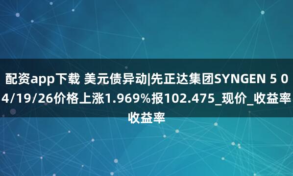 配资app下载 美元债异动|先正达集团SYNGEN 5 04/19/26价格上涨1.969%报102.475_现价_收益率