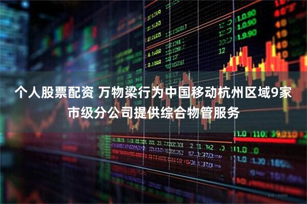 个人股票配资 万物梁行为中国移动杭州区域9家市级分公司提供综合物管服务