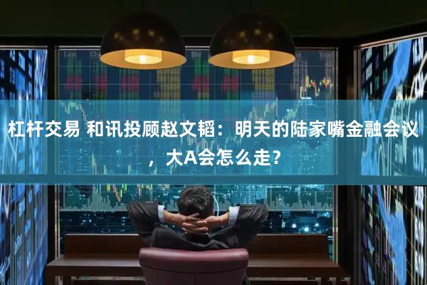 杠杆交易 和讯投顾赵文韬：明天的陆家嘴金融会议，大A会怎么走？