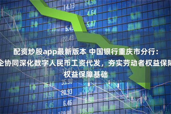配资炒股app最新版本 中国银行重庆市分行：政银企协同深化数字人民币工资代发，夯实劳动者权益保障基础