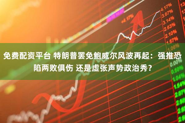 免费配资平台 特朗普罢免鲍威尔风波再起：强推恐陷两败俱伤 还是虚张声势政治秀？