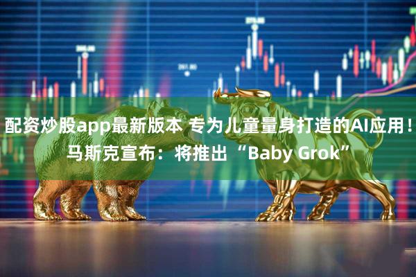 配资炒股app最新版本 专为儿童量身打造的AI应用!马斯克宣布:将推出 “Baby Grok”