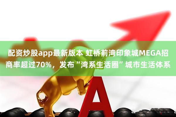 配资炒股app最新版本 虹桥前湾印象城MEGA招商率超过70%，发布“湾系生活圈”城市生活体系