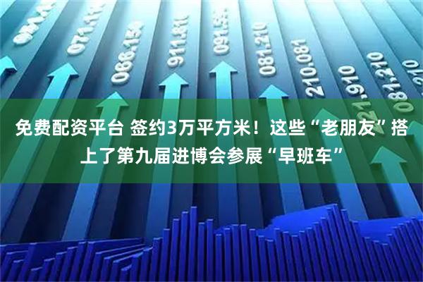免费配资平台 签约3万平方米！这些“老朋友”搭上了第九届进博会参展“早班车”