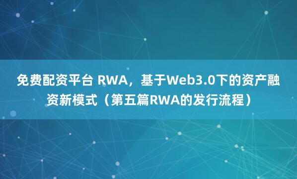 免费配资平台 RWA,基于Web3.0下的资产融资新模式(第五篇RWA的发行流程)