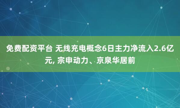 免费配资平台 无线充电概念6日主力净流入2.6亿元, 宗申动力、京泉华居前