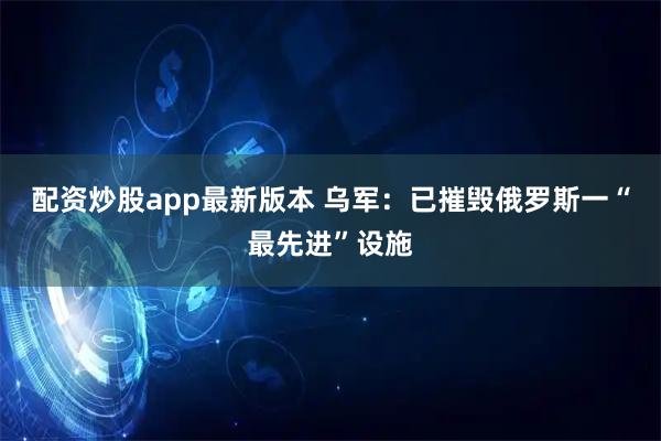 配资炒股app最新版本 乌军：已摧毁俄罗斯一“最先进”设施
