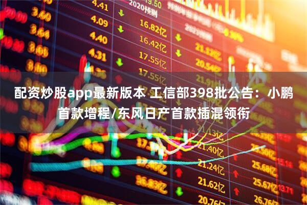 配资炒股app最新版本 工信部398批公告：小鹏首款增程/东风日产首款插混领衔