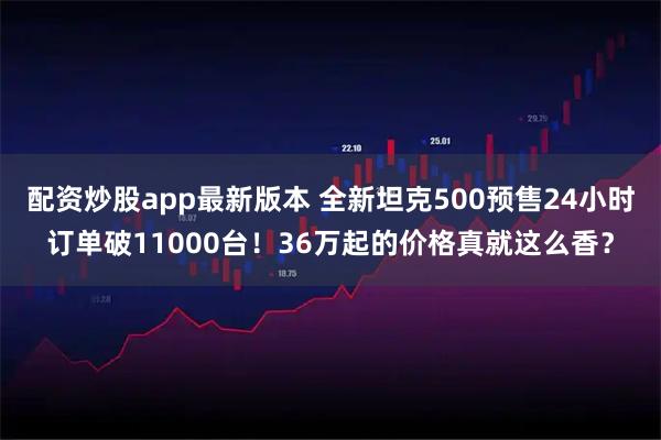 配资炒股app最新版本 全新坦克500预售24小时订单破11000台！36万起的价格真就这么香？