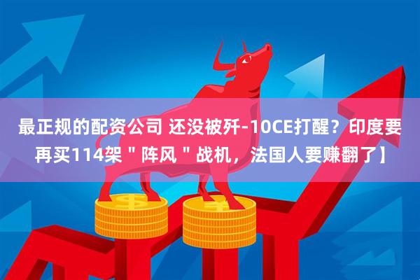最正规的配资公司 还没被歼-10CE打醒?印度要再买114架"阵风"战机,法国人要赚翻了】