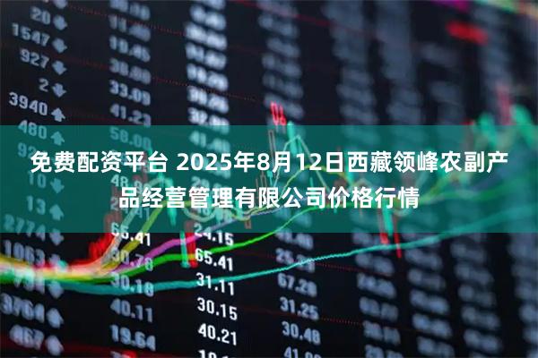 免费配资平台 2025年8月12日西藏领峰农副产品经营管理有限公司价格行情