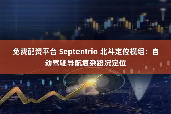 免费配资平台 Septentrio 北斗定位模组:自动驾驶导航复杂路况定位