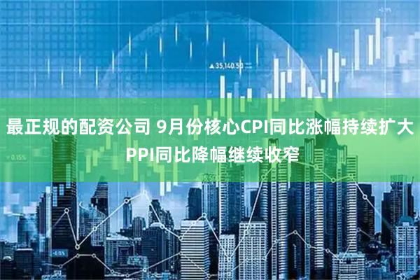 最正规的配资公司 9月份核心CPI同比涨幅持续扩大 PPI同比降幅继续收窄