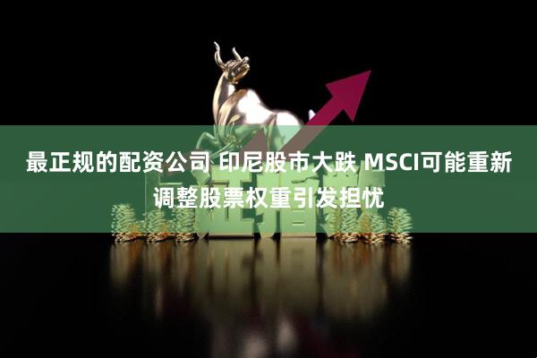 最正规的配资公司 印尼股市大跌 MSCI可能重新调整股票权重引发担忧