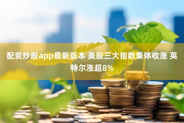 配资炒股app最新版本 美股三大指数集体收涨 英特尔涨超8%