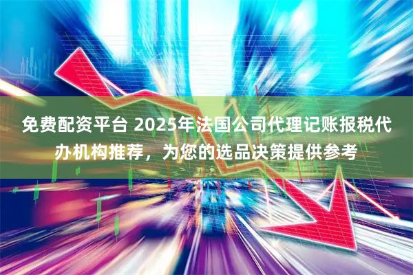 免费配资平台 2025年法国公司代理记账报税代办机构推荐,为您的选品决策提供参考