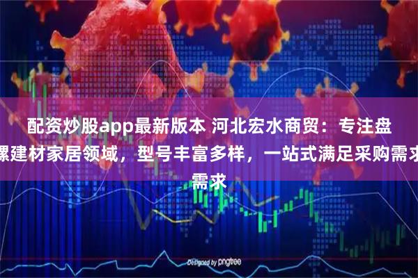 配资炒股app最新版本 河北宏水商贸:专注盘螺建材家居领域,型号丰富多样,一站式满足采购需求