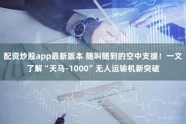 配资炒股app最新版本 随叫随到的空中支援！一文了解“天马-1000”无人运输机新突破