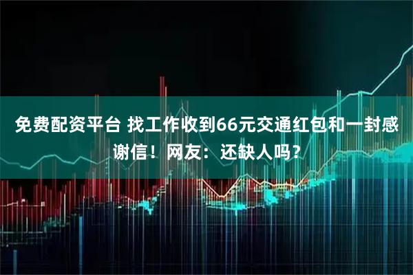 免费配资平台 找工作收到66元交通红包和一封感谢信！网友：还缺人吗？