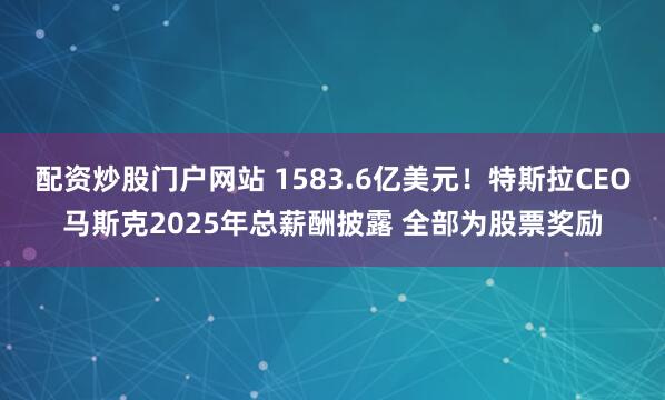 配资炒股门户网站 1583.6亿美元！特斯拉CEO马斯克2025年总薪酬披露 全部为股票奖励
