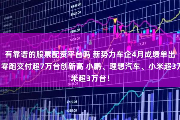 有靠谱的股票配资平台吗 新势力车企4月成绩单出炉：零跑交付超7万台创新高 小鹏、理想汽车、小米超3万台！