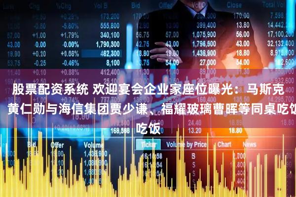 股票配资系统 欢迎宴会企业家座位曝光：马斯克、黄仁勋与海信集团贾少谦、福耀玻璃曹晖等同桌吃饭