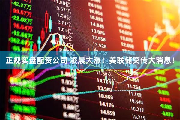 正规实盘配资公司 凌晨大涨！美联储突传大消息！