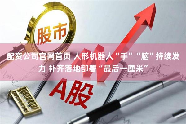 配资公司官网首页 人形机器人“手”“脑”持续发力 补齐落地部署“最后一厘米”