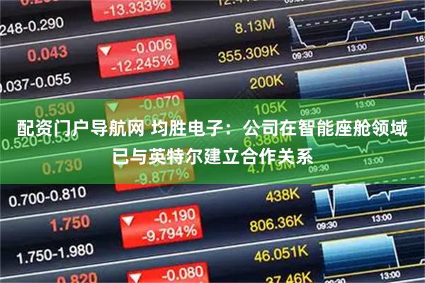 配资门户导航网 均胜电子：公司在智能座舱领域已与英特尔建立合作关系