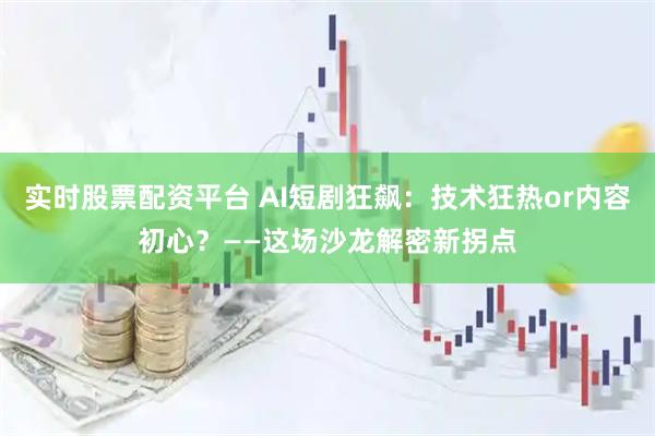 实时股票配资平台 AI短剧狂飙：技术狂热or内容初心？——这场沙龙解密新拐点