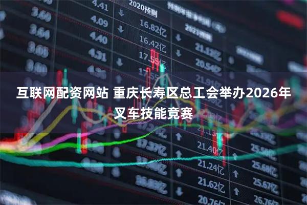 互联网配资网站 重庆长寿区总工会举办2026年叉车技能竞赛