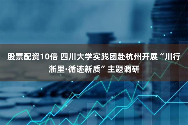 股票配资10倍 四川大学实践团赴杭州开展“川行浙里·循迹新质”主题调研