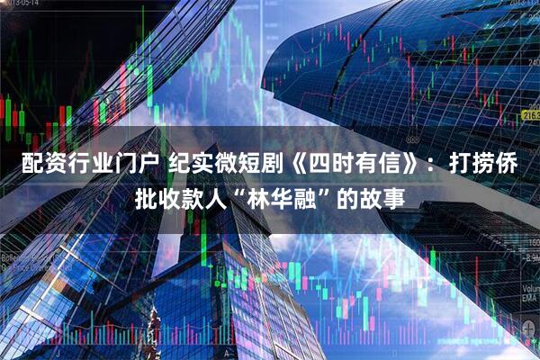 配资行业门户 纪实微短剧《四时有信》：打捞侨批收款人“林华融”的故事