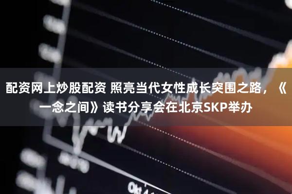 配资网上炒股配资 照亮当代女性成长突围之路，《一念之间》读书分享会在北京SKP举办