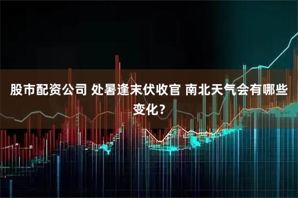 股市配资公司 处暑逢末伏收官 南北天气会有哪些变化？