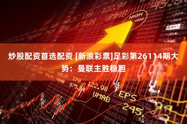 炒股配资首选配资 [新浪彩票]足彩第26114期大势：曼联主胜稳胆