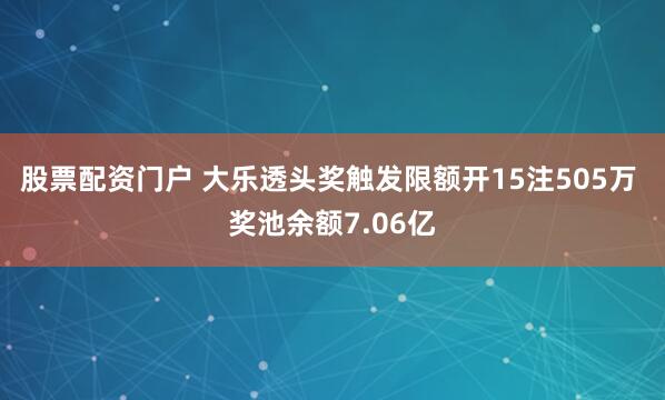 股票配资门户 大乐透头奖触发限额开15注505万 奖池余额7.06亿