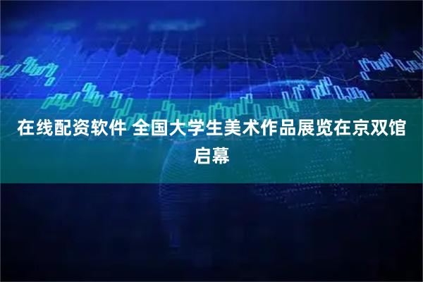 在线配资软件 全国大学生美术作品展览在京双馆启幕