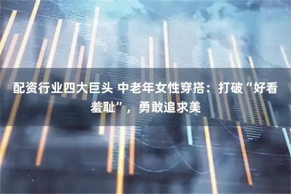 配资行业四大巨头 中老年女性穿搭：打破“好看羞耻”，勇敢追求美