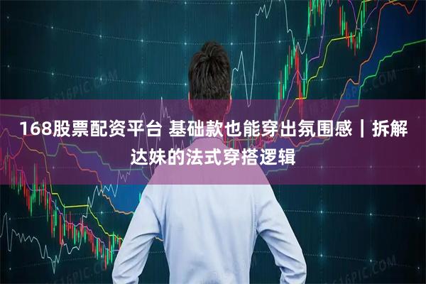168股票配资平台 基础款也能穿出氛围感｜拆解达妹的法式穿搭逻辑
