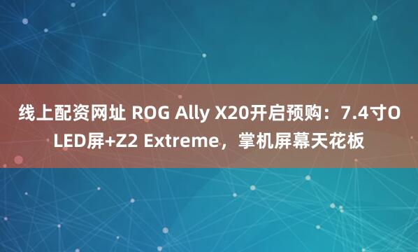 线上配资网址 ROG Ally X20开启预购：7.4寸OLED屏+Z2 Extreme，掌机屏幕天花板